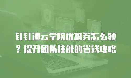 钉钉速云学院优惠券怎么领？提升团队技能的省钱攻略