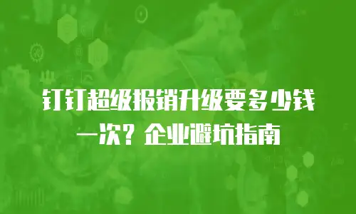 钉钉超级报销升级要多少钱一次？企业避坑指南