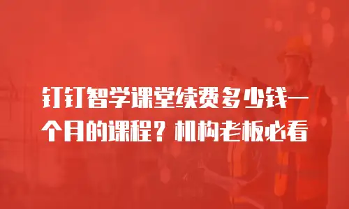 钉钉智学课堂续费多少钱一个月的课程？机构老板必看