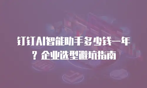 钉钉AI智能助手多少钱一年？企业选型避坑指南