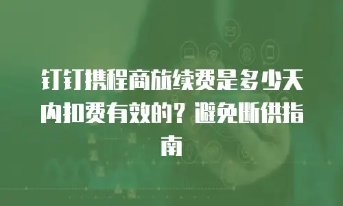 钉钉携程商旅续费是多少天内扣费有效的？避免断供指南
