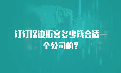钉钉探迹拓客多少钱合适一个公司的？