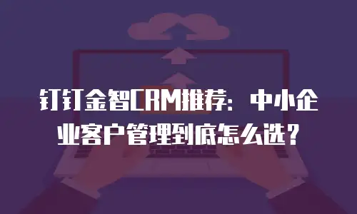 钉钉金智CRM推荐：中小企业客户管理到底怎么选？