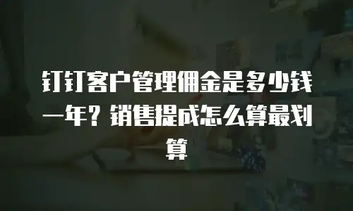 钉钉客户管理佣金是多少钱一年？销售提成怎么算最划算