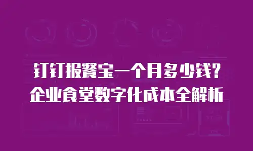 钉钉报餐宝一个月多少钱？企业食堂数字化成本全解析
