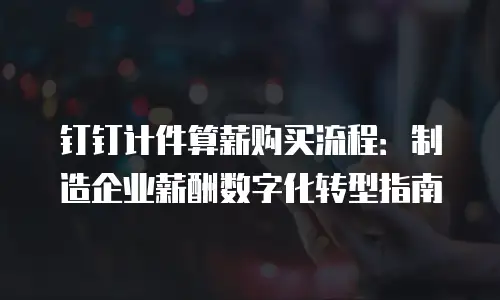 钉钉计件算薪购买流程：制造企业薪酬数字化转型指南