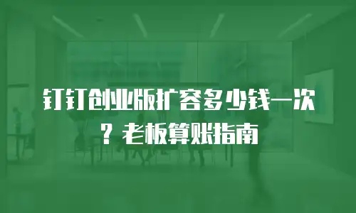 钉钉创业版扩容多少钱一次？老板算账指南