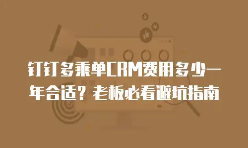 钉钉多乘单CRM费用多少一年合适？老板必看避坑指南
