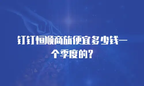 钉钉恒顺商旅便宜多少钱一个季度的？