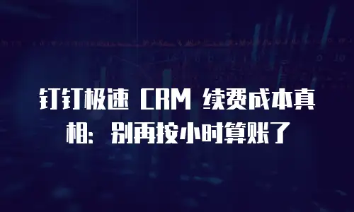 钉钉极速 CRM 续费成本真相：别再按小时算账了