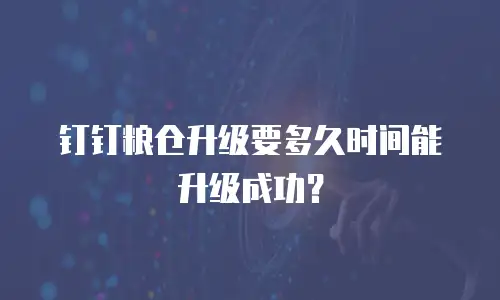钉钉粮仓升级要多久时间能升级成功？