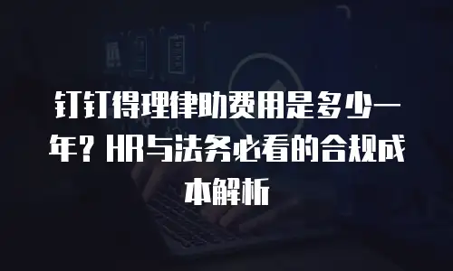 钉钉得理律助费用是多少一年？HR与法务必看的合规成本解析