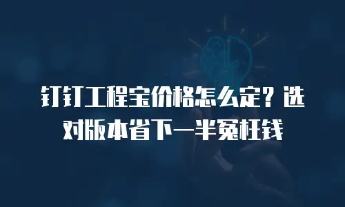 钉钉工程宝价格怎么定？选对版本省下一半冤枉钱