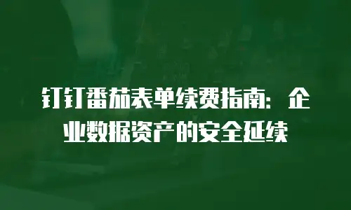 钉钉番茄表单续费指南：企业数据资产的安全延续