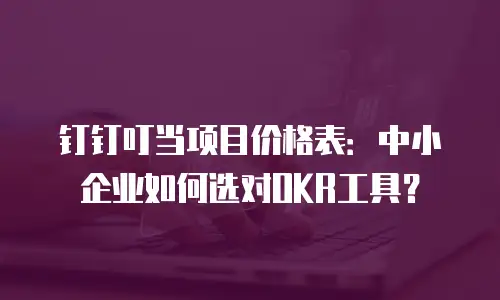 钉钉叮当项目价格表：中小企业如何选对OKR工具？