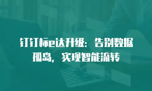 钉钉标e达升级：告别数据孤岛，实现智能流转