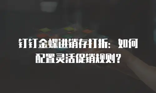钉钉金蝶进销存打折：如何配置灵活促销规则？