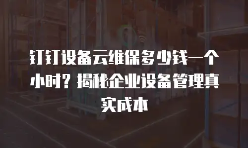 钉钉设备云维保多少钱一个小时？揭秘企业设备管理真实成本