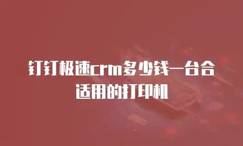 钉钉极速crm多少钱一台合适用的打印机