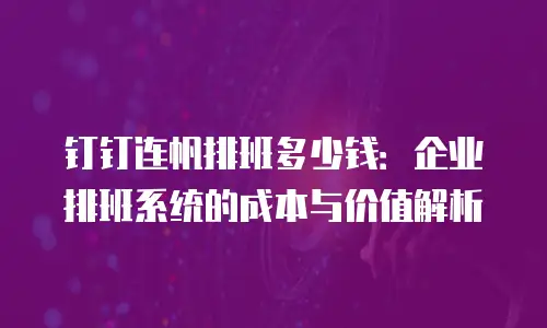 钉钉连帆排班多少钱：企业排班系统的成本与价值解析