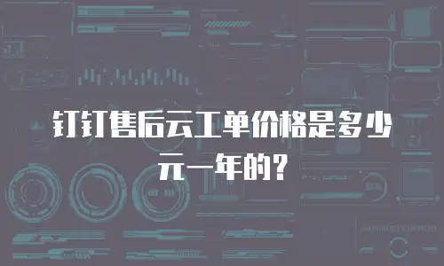 钉钉售后云工单价格是多少元一年的？