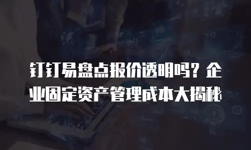 钉钉易盘点报价透明吗？企业固定资产管理成本大揭秘