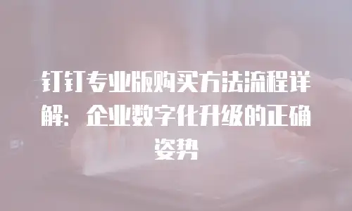 钉钉专业版购买方法流程详解：企业数字化升级的正确姿势