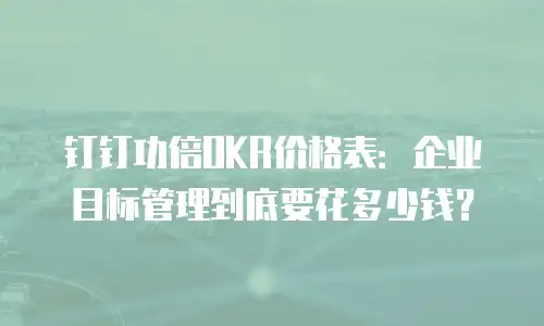 钉钉功倍OKR价格表：企业目标管理到底要花多少钱？