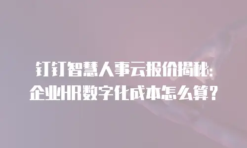 钉钉智慧人事云报价揭秘：企业HR数字化成本怎么算？