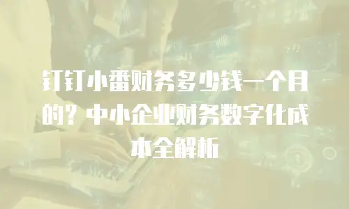 钉钉小番财务多少钱一个月的？中小企业财务数字化成本全解析