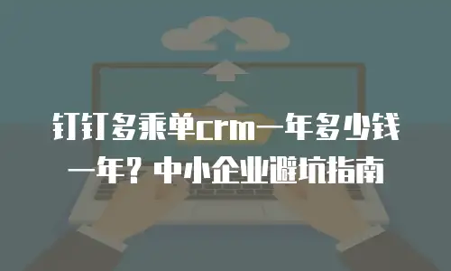 钉钉多乘单crm一年多少钱一年？中小企业避坑指南