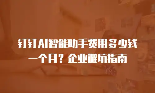 钉钉AI智能助手费用多少钱一个月？企业避坑指南