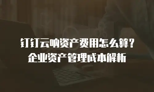 钉钉云呐资产费用怎么算？企业资产管理成本解析