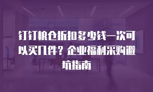 钉钉粮仓折扣多少钱一次可以买几件？企业福利采购避坑指南