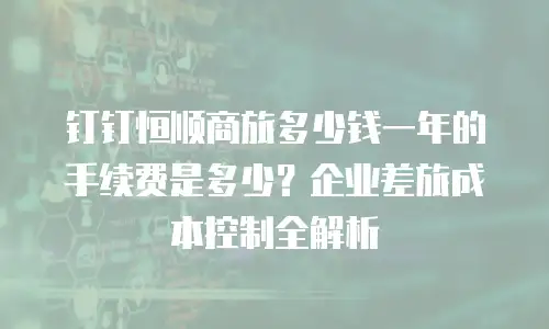 钉钉恒顺商旅多少钱一年的手续费是多少？企业差旅成本控制全解析