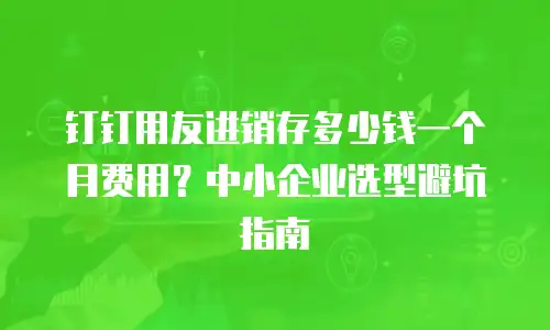 钉钉用友进销存多少钱一个月费用？中小企业选型避坑指南