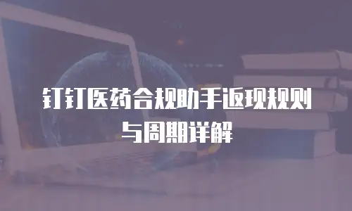 钉钉医药合规助手返现规则与周期详解