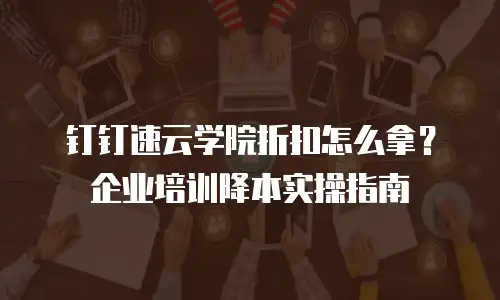 钉钉速云学院折扣怎么拿？企业培训降本实操指南