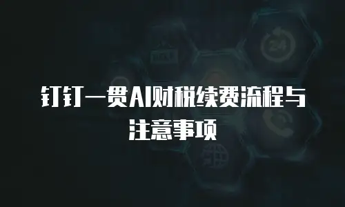 钉钉一贯AI财税续费流程与注意事项
