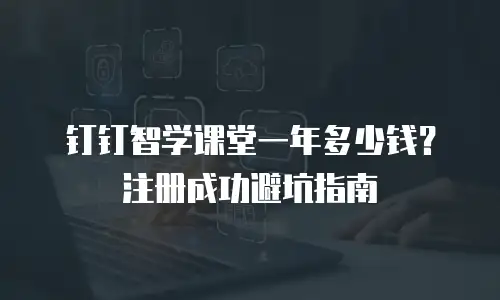 钉钉智学课堂一年多少钱？注册成功避坑指南