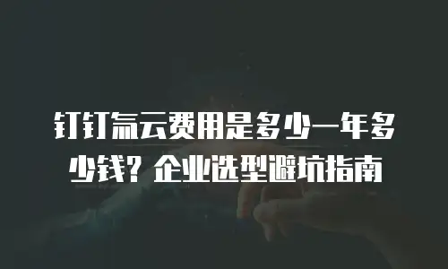 钉钉氚云费用是多少一年多少钱？企业选型避坑指南