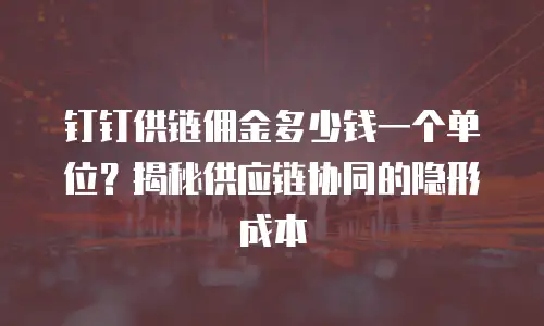 钉钉供链佣金多少钱一个单位？揭秘供应链协同的隐形成本