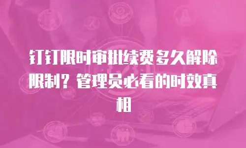 钉钉限时审批续费多久解除限制？管理员必看的时效真相