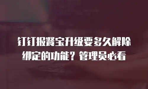 钉钉报餐宝升级要多久解除绑定的功能？管理员必看