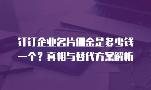 钉钉企业名片佣金是多少钱一个？真相与替代方案解析