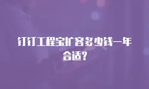 钉钉工程宝扩容多少钱一年合适？