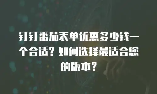 钉钉番茄表单优惠多少钱一个合适？如何选择最适合您的版本？