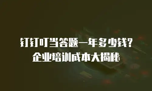 钉钉叮当答题一年多少钱？企业培训成本大揭秘