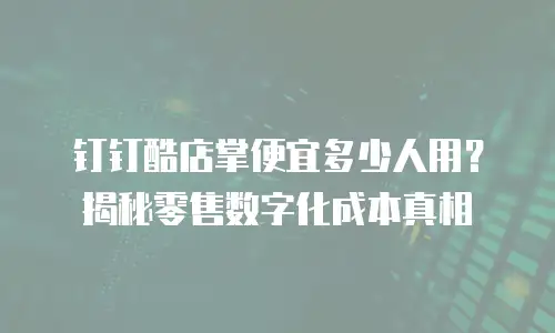 钉钉酷店掌便宜多少人用？揭秘零售数字化成本真相