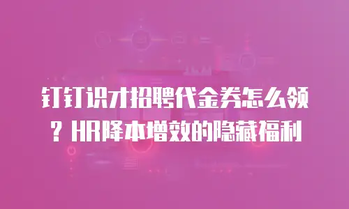 钉钉识才招聘代金券怎么领？HR降本增效的隐藏福利